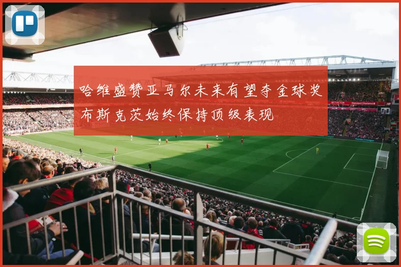 哈维盛赞亚马尔未来有望夺金球奖布斯克茨始终保持顶级表现