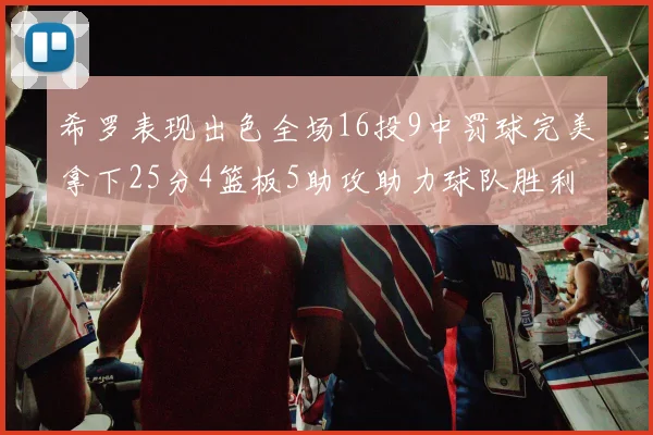 希罗表现出色全场16投9中罚球完美拿下25分4篮板5助攻助力球队胜利