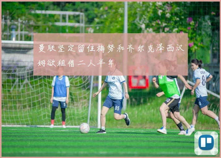 曼联坚定留住梅努和齐尔克泽西汉姆欲租借二人半年