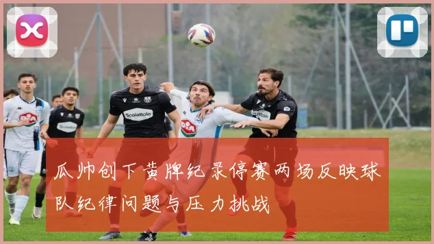 瓜帅创下黄牌纪录停赛两场反映球队纪律问题与压力挑战