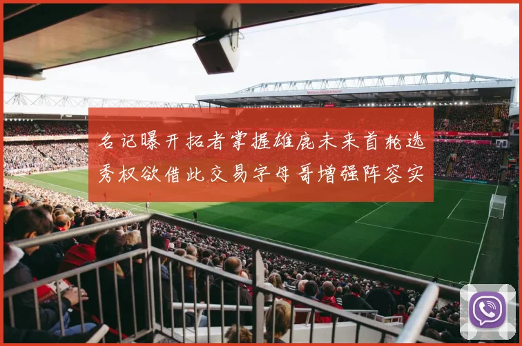名记曝开拓者掌握雄鹿未来首轮选秀权欲借此交易字母哥增强阵容实力