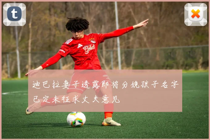 迪巴拉妻子透露即将分娩孩子名字已定未征求丈夫意见