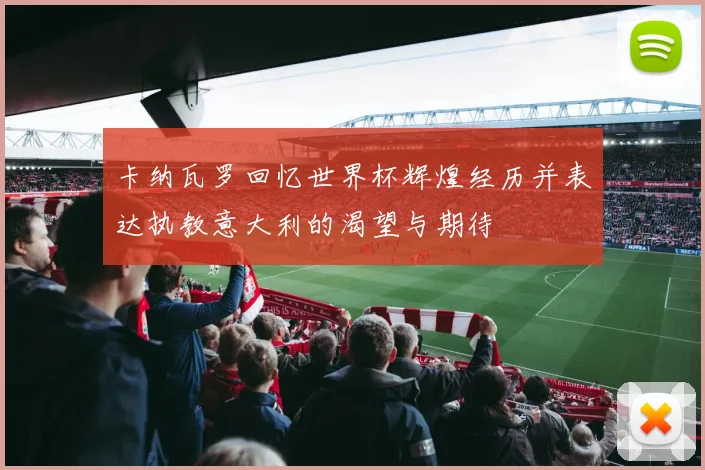 卡纳瓦罗回忆世界杯辉煌经历并表达执教意大利的渴望与期待