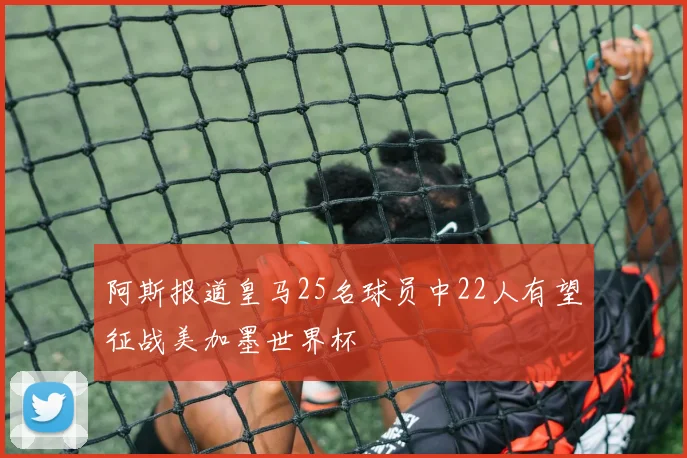 阿斯报道皇马25名球员中22人有望征战美加墨世界杯