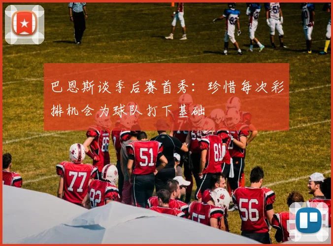 巴恩斯谈季后赛首秀：珍惜每次彩排机会为球队打下基础