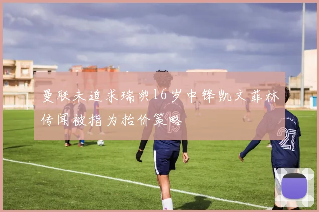 曼联未追求瑞典16岁中锋凯文菲林传闻被指为抬价策略