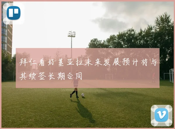 拜仁看好基亚拉未来发展预计将与其续签长期合同