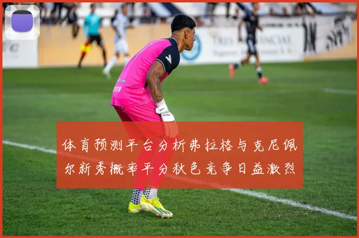 体育预测平台分析弗拉格与克尼佩尔新秀概率平分秋色竞争日益激烈