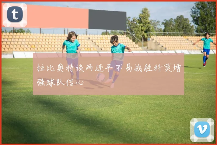 拉比奥特谈两连平不易战胜科莫增强球队信心