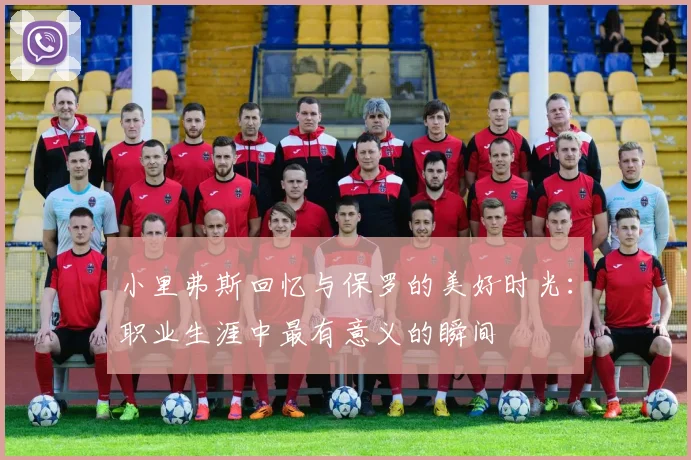 小里弗斯回忆与保罗的美好时光：职业生涯中最有意义的瞬间