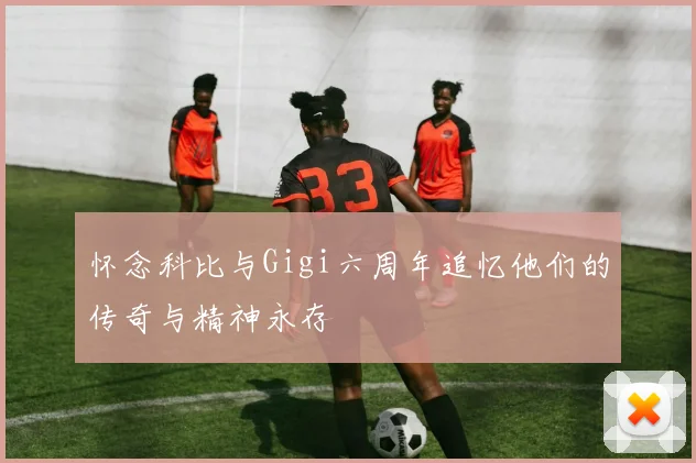 怀念科比与Gigi六周年追忆他们的传奇与精神永存