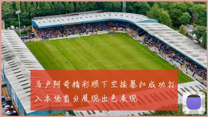 马卢阿奇精彩顺下空接暴扣成功打入本场首分展现出色表现