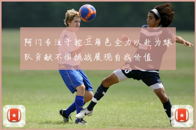 阿门专注于控卫角色全力以赴为球队贡献不惧挑战展现自我价值