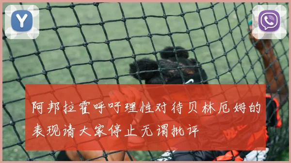 阿邦拉霍呼吁理性对待贝林厄姆的表现请大家停止无谓批评