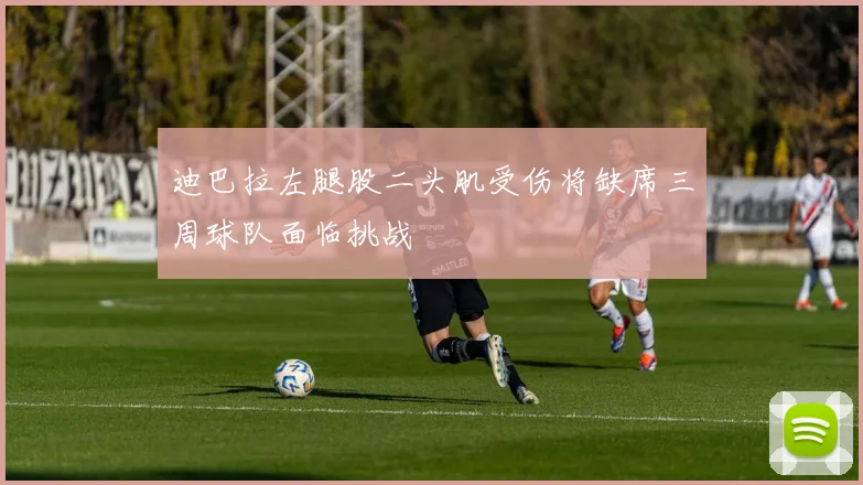 迪巴拉左腿股二头肌受伤将缺席三周球队面临挑战