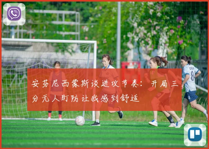 安芬尼西蒙斯谈进攻节奏：开局三分无人盯防让我感到舒适