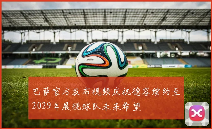 巴萨官方发布视频庆祝德容续约至2029年展现球队未来希望