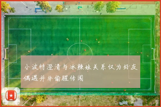 小波特澄清与冰辣妹关系仅为好友偶遇并非偷腥传闻