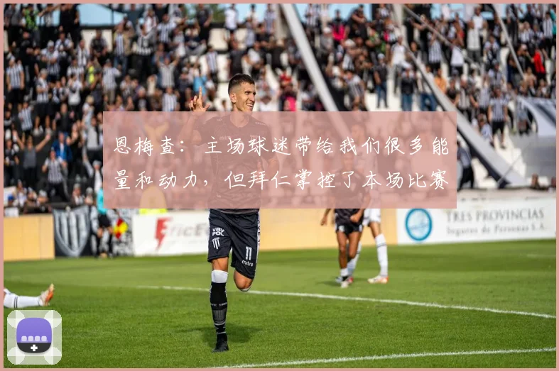 恩梅查：主场球迷带给我们很多能量和动力，但拜仁掌控了本场比赛