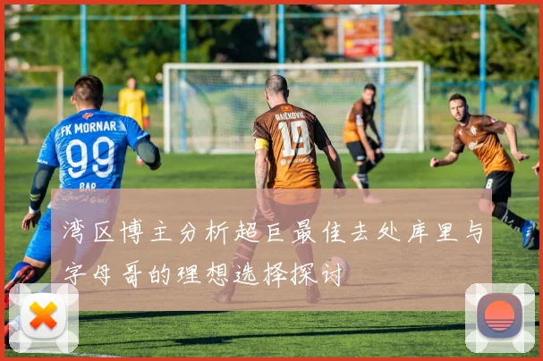 湾区博主分析超巨最佳去处库里与字母哥的理想选择探讨