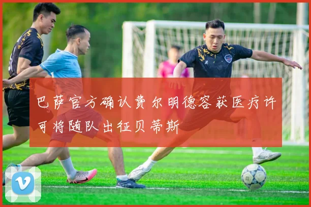 巴萨官方确认费尔明德容获医疗许可将随队出征贝蒂斯