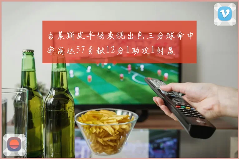 吉莱斯皮半场表现出色三分球命中率高达57贡献12分1助攻1封盖