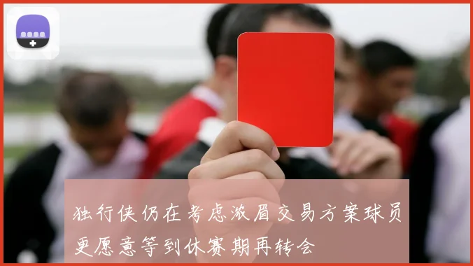 独行侠仍在考虑浓眉交易方案球员更愿意等到休赛期再转会