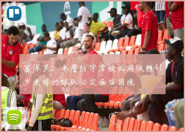 富保罗：老詹防守常被诟病依赖41岁老将的球队必定面临困境