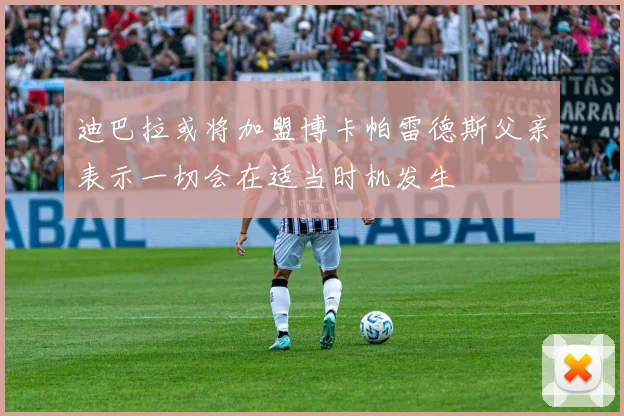 迪巴拉或将加盟博卡帕雷德斯父亲表示一切会在适当时机发生
