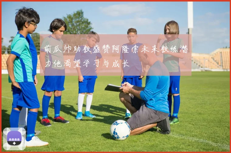 前瓜帅助教盛赞阿隆索未来教练潜力他渴望学习与成长