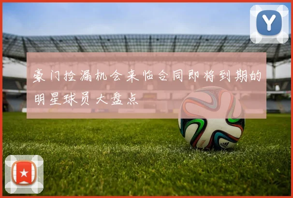 豪门捡漏机会来临合同即将到期的明星球员大盘点