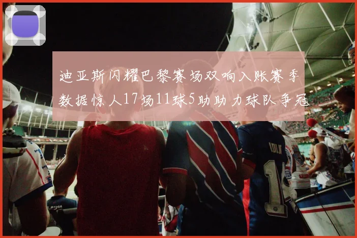 迪亚斯闪耀巴黎赛场双响入账赛季数据惊人17场11球5助助力球队争冠
