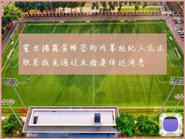 霍尔揭露黄蜂签约内幕经纪人无法联系我竟通过未婚妻传达消息