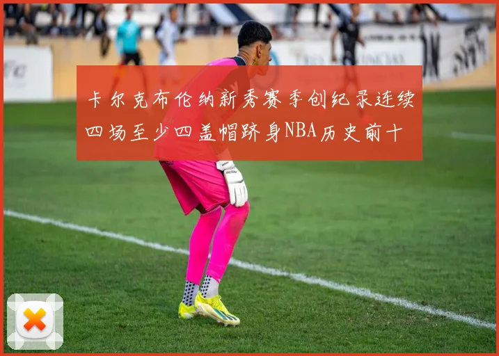 卡尔克布伦纳新秀赛季创纪录连续四场至少四盖帽跻身NBA历史前十