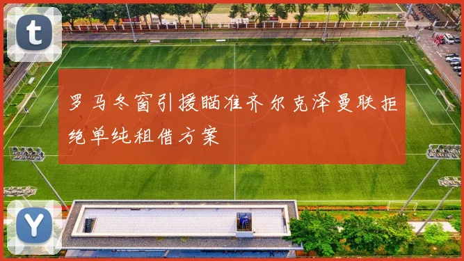 罗马冬窗引援瞄准齐尔克泽曼联拒绝单纯租借方案