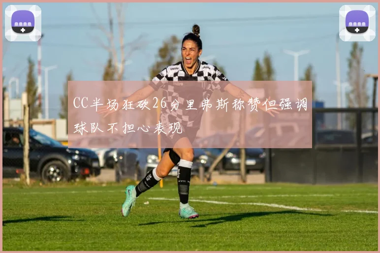 CC半场狂砍26分里弗斯称赞但强调球队不担心表现