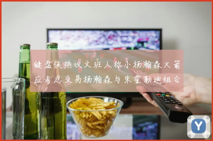 键盘侠热议文班人称小杨瀚森火箭应考虑交易杨瀚森与朱霍勒迪组合