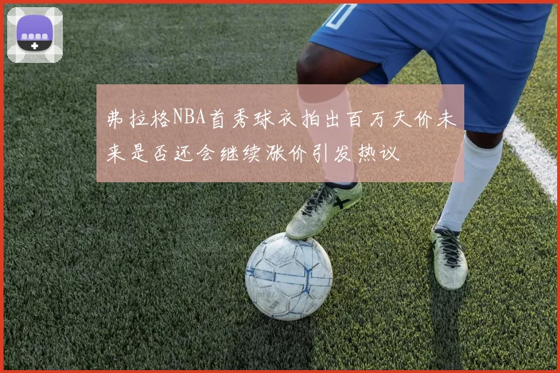 弗拉格NBA首秀球衣拍出百万天价未来是否还会继续涨价引发热议