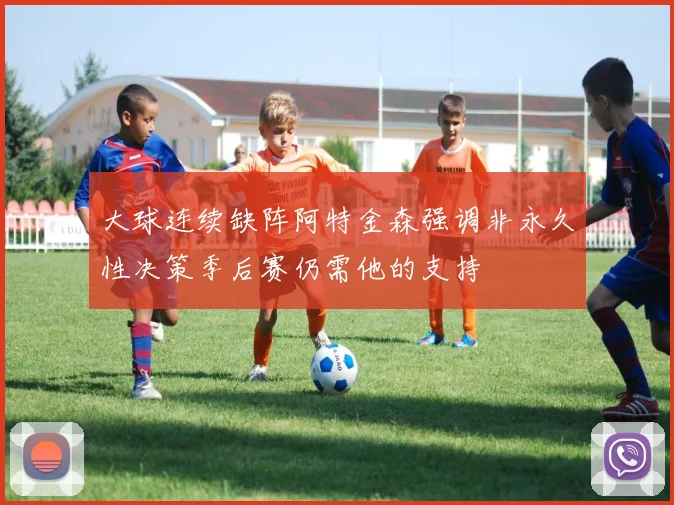 大球连续缺阵阿特金森强调非永久性决策季后赛仍需他的支持