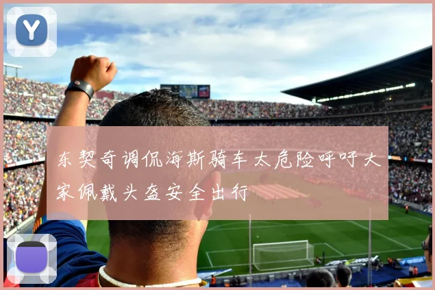 东契奇调侃海斯骑车太危险呼吁大家佩戴头盔安全出行