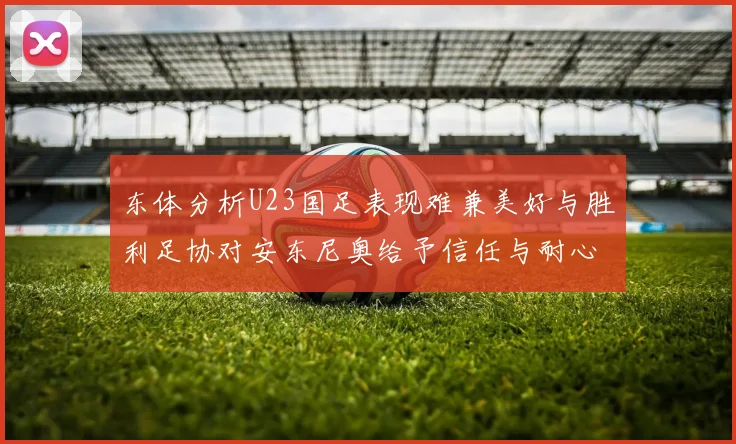 东体分析U23国足表现难兼美好与胜利足协对安东尼奥给予信任与耐心