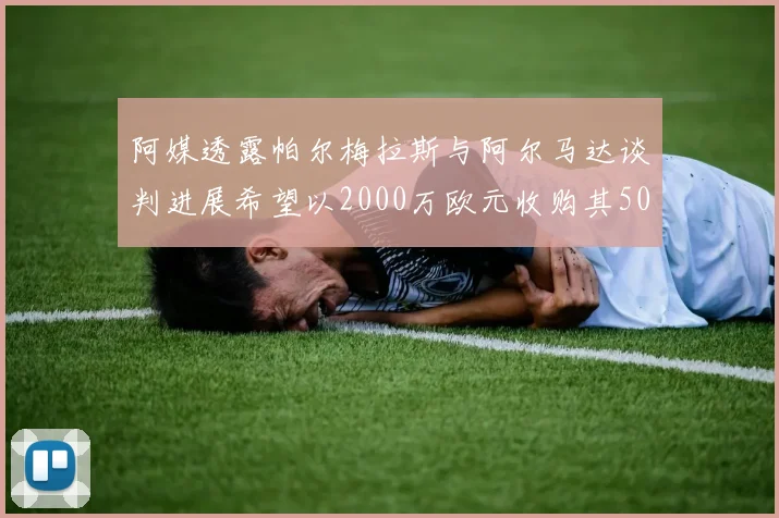 阿媒透露帕尔梅拉斯与阿尔马达谈判进展希望以2000万欧元收购其50所有权