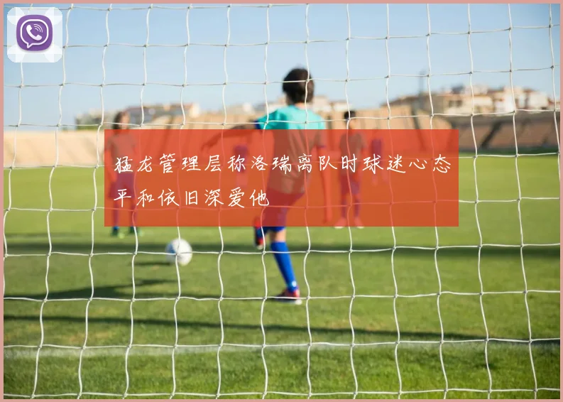 猛龙管理层称洛瑞离队时球迷心态平和依旧深爱他