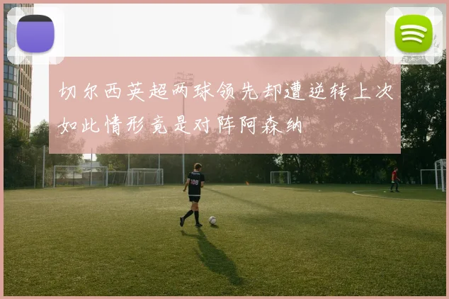切尔西英超两球领先却遭逆转上次如此情形竟是对阵阿森纳