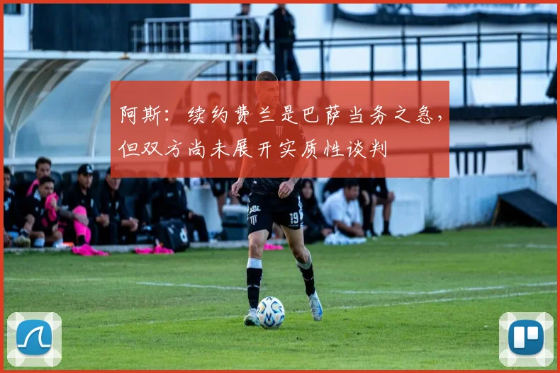 阿斯：续约费兰是巴萨当务之急，但双方尚未展开实质性谈判