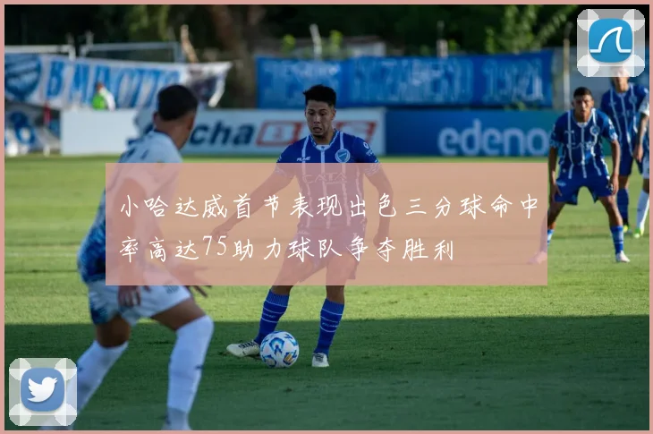 小哈达威首节表现出色三分球命中率高达75助力球队争夺胜利