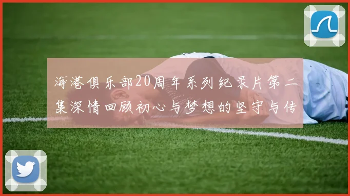 海港俱乐部20周年系列纪录片第二集深情回顾初心与梦想的坚守与传承